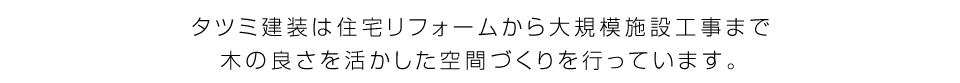 タツミ建装は住宅リフォームから大規模施設工事まで木の良さを活かした空間づくりを行っています。